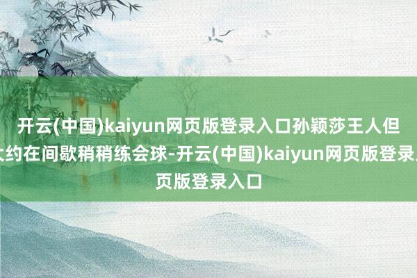 开云(中国)kaiyun网页版登录入口孙颖莎王人但愿大约在间歇稍稍练会球-开云(中国)kaiyun网页版登录入口