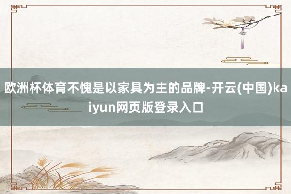 欧洲杯体育不愧是以家具为主的品牌-开云(中国)kaiyun网页版登录入口