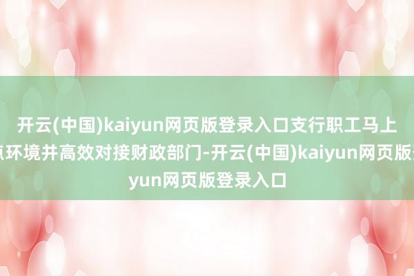 开云(中国)kaiyun网页版登录入口支行职工马上归附网点环境并高效对接财政部门-开云(中国)kaiyun网页版登录入口