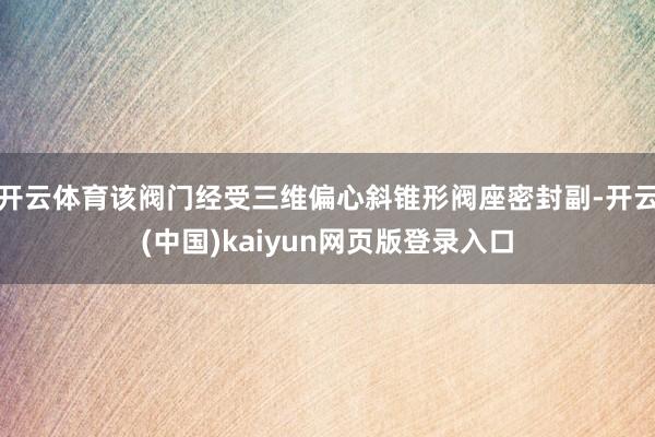 开云体育该阀门经受三维偏心斜锥形阀座密封副-开云(中国)kaiyun网页版登录入口