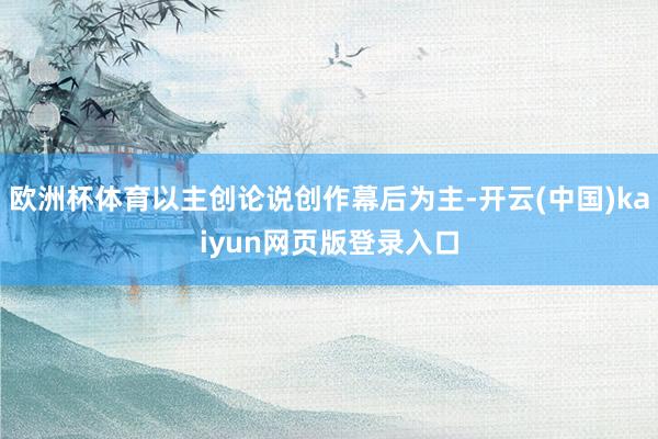 欧洲杯体育以主创论说创作幕后为主-开云(中国)kaiyun网页版登录入口