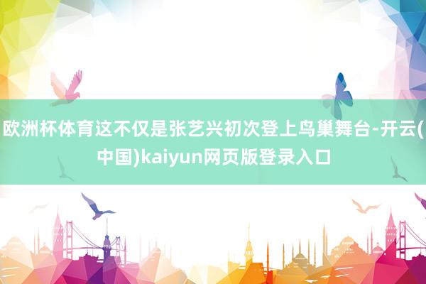 欧洲杯体育这不仅是张艺兴初次登上鸟巢舞台-开云(中国)kaiyun网页版登录入口