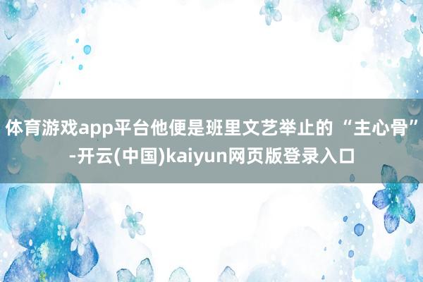体育游戏app平台他便是班里文艺举止的 “主心骨”-开云(中国)kaiyun网页版登录入口