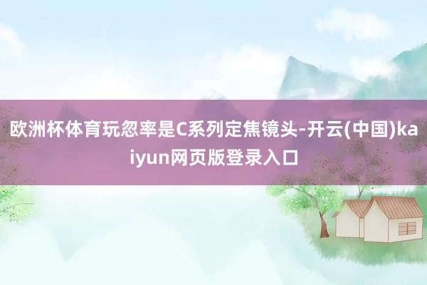 欧洲杯体育玩忽率是C系列定焦镜头-开云(中国)kaiyun网页版登录入口