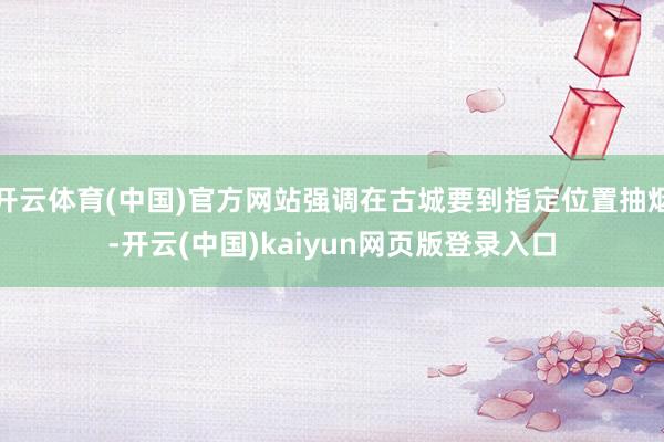 开云体育(中国)官方网站强调在古城要到指定位置抽烟-开云(中国)kaiyun网页版登录入口