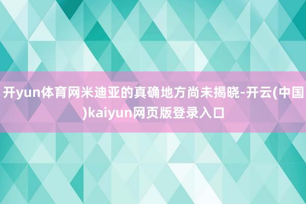 开yun体育网米迪亚的真确地方尚未揭晓-开云(中国)kaiyun网页版登录入口