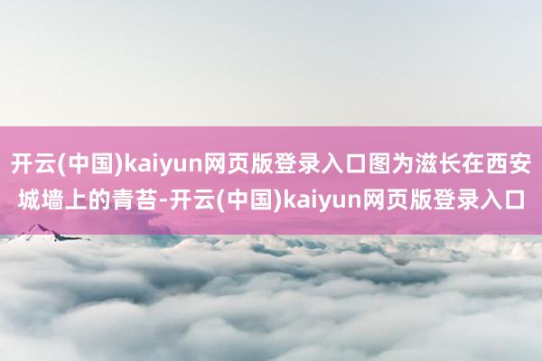 开云(中国)kaiyun网页版登录入口图为滋长在西安城墙上的青苔-开云(中国)kaiyun网页版登录入口