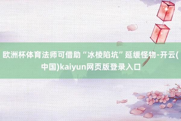 欧洲杯体育法师可借助“冰棱陷坑”延缓怪物-开云(中国)kaiyun网页版登录入口