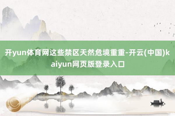 开yun体育网这些禁区天然危境重重-开云(中国)kaiyun网页版登录入口