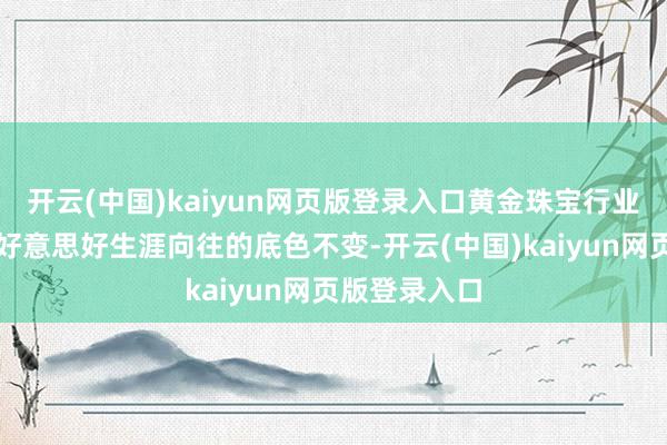 开云(中国)kaiyun网页版登录入口黄金珠宝行业温暖公共对好意思好生涯向往的底色不变-开云(中国)kaiyun网页版登录入口