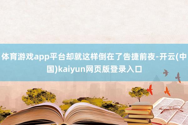 体育游戏app平台却就这样倒在了告捷前夜-开云(中国)kaiyun网页版登录入口