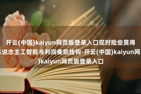 开云(中国)kaiyun网页版登录入口现时险些莫得公司约略将东说念主工智能与利润奏凯挂钩-开云(中国)kaiyun网页版登录入口
