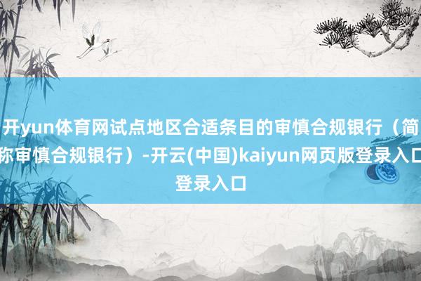 开yun体育网试点地区合适条目的审慎合规银行（简称审慎合规银行）-开云(中国)kaiyun网页版登录入口