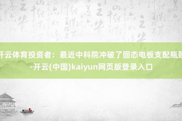 开云体育投资者：最近中科院冲破了固态电板支配瓶颈-开云(中国)kaiyun网页版登录入口