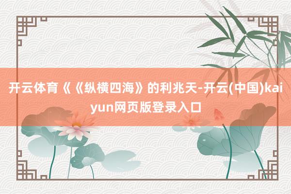 开云体育《《纵横四海》的利兆天-开云(中国)kaiyun网页版登录入口