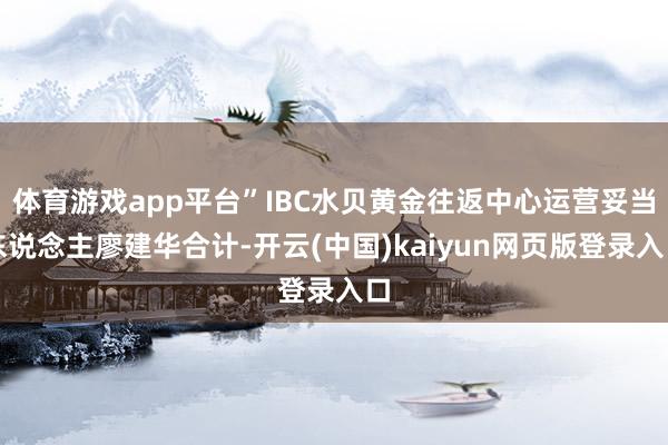 体育游戏app平台”IBC水贝黄金往返中心运营妥当东说念主廖建华合计-开云(中国)kaiyun网页版登录入口