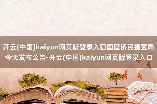 开云(中国)kaiyun网页版登录入口国度侨民措置局今天发布公告-开云(中国)kaiyun网页版登录入口
