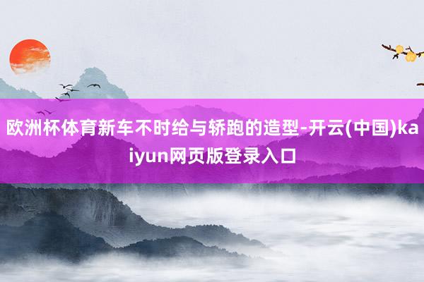 欧洲杯体育新车不时给与轿跑的造型-开云(中国)kaiyun网页版登录入口