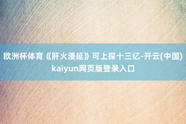 欧洲杯体育《肝火漫延》可上探十三亿-开云(中国)kaiyun网页版登录入口
