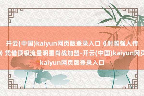 开云(中国)kaiyun网页版登录入口《射雕强人传：侠之大者》凭借顶级流量明星肖战加盟-开云(中国)kaiyun网页版登录入口