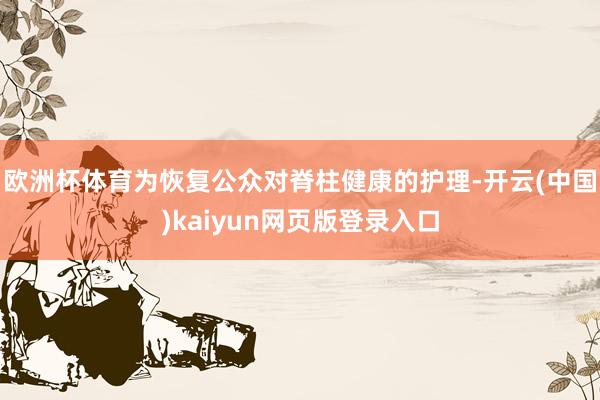 欧洲杯体育为恢复公众对脊柱健康的护理-开云(中国)kaiyun网页版登录入口