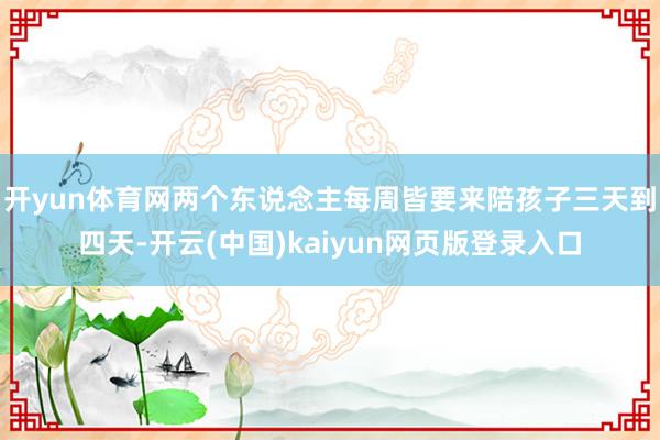 开yun体育网两个东说念主每周皆要来陪孩子三天到四天-开云(中国)kaiyun网页版登录入口