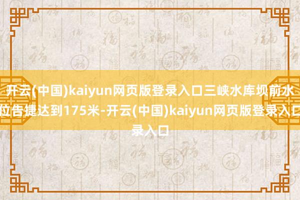 开云(中国)kaiyun网页版登录入口三峡水库坝前水位告捷达到175米-开云(中国)kaiyun网页版登录入口