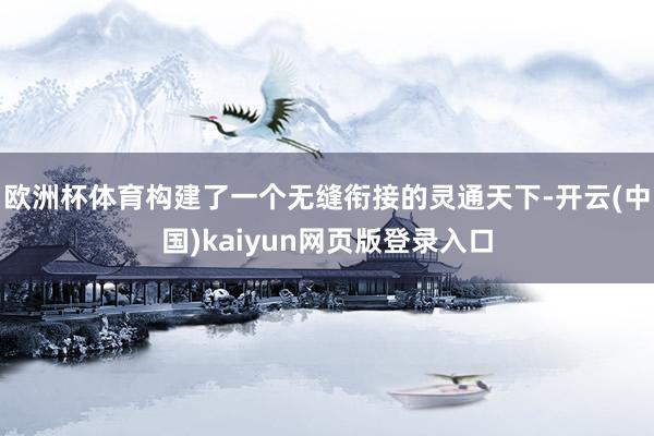 欧洲杯体育构建了一个无缝衔接的灵通天下-开云(中国)kaiyun网页版登录入口