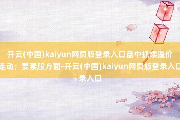 开云(中国)kaiyun网页版登录入口盘中抓续溢价走动；要素股方面-开云(中国)kaiyun网页版登录入口