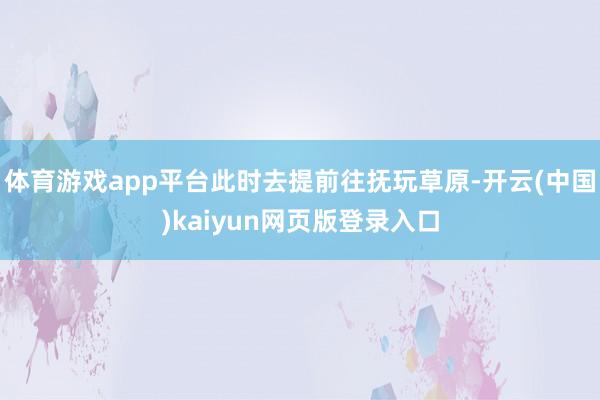 体育游戏app平台此时去提前往抚玩草原-开云(中国)kaiyun网页版登录入口