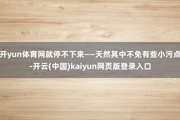 开yun体育网就停不下来——天然其中不免有些小污点-开云(中国)kaiyun网页版登录入口
