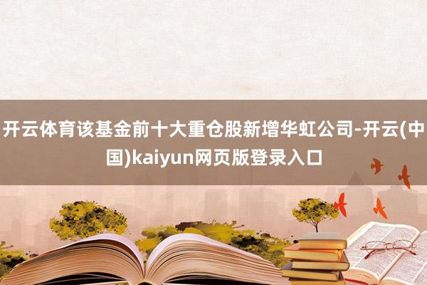 开云体育该基金前十大重仓股新增华虹公司-开云(中国)kaiyun网页版登录入口
