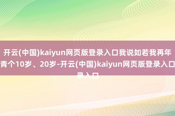 开云(中国)kaiyun网页版登录入口我说如若我再年青个10岁、20岁-开云(中国)kaiyun网页版登录入口