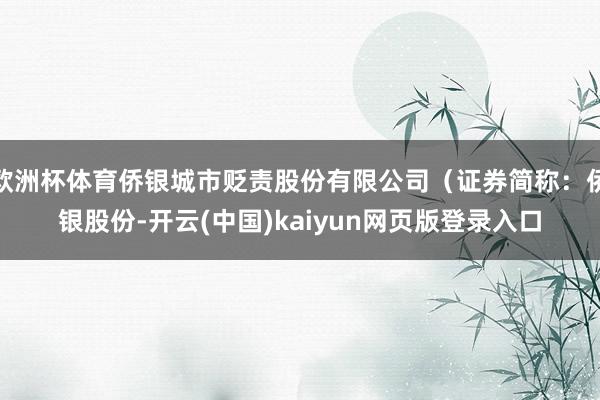 欧洲杯体育侨银城市贬责股份有限公司（证券简称：侨银股份-开云(中国)kaiyun网页版登录入口