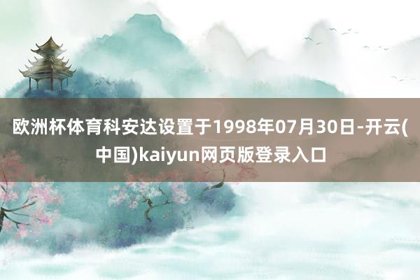 欧洲杯体育科安达设置于1998年07月30日-开云(中国)kaiyun网页版登录入口