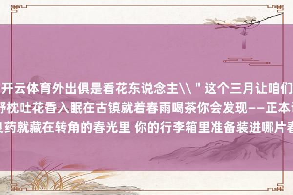 开云体育外出俱是看花东说念主\＂这个三月让咱们暂时逃离KPI和ddl去山野枕吐花香入眠在古镇就着春雨喝茶你会发现——正本调整困顿的良药就藏在转角的春光里 你的行李箱里准备装进哪片春天？-开云(中国)kaiyun网页版登录入口