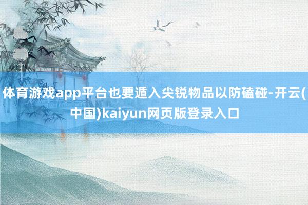 体育游戏app平台也要遁入尖锐物品以防磕碰-开云(中国)kaiyun网页版登录入口