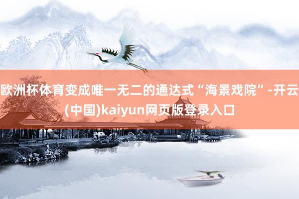 欧洲杯体育变成唯一无二的通达式“海景戏院”-开云(中国)kaiyun网页版登录入口