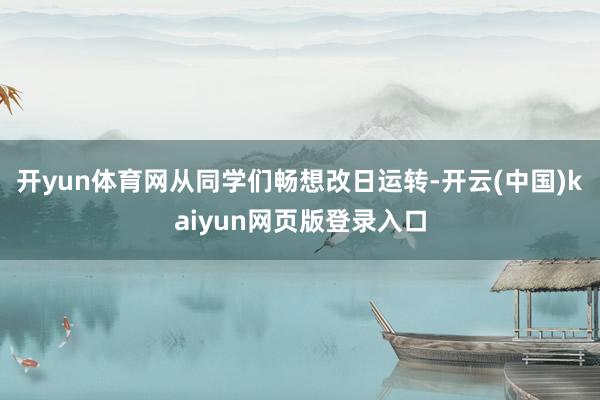 开yun体育网从同学们畅想改日运转-开云(中国)kaiyun网页版登录入口