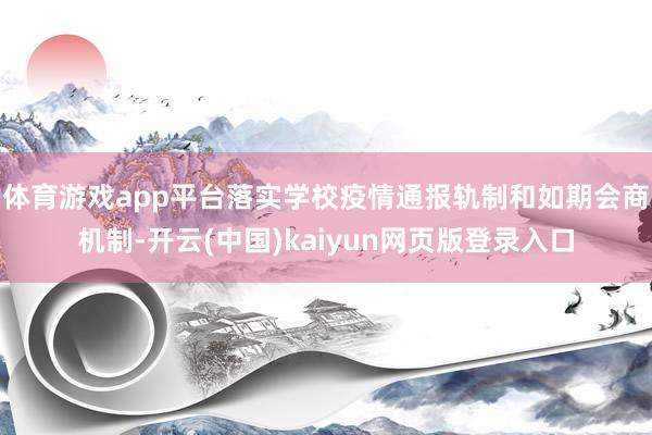 体育游戏app平台落实学校疫情通报轨制和如期会商机制-开云(中国)kaiyun网页版登录入口