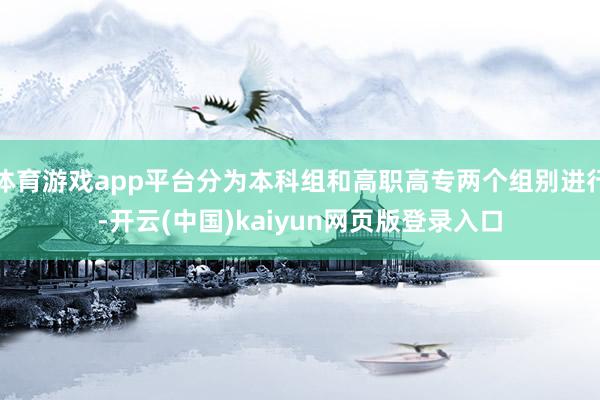 体育游戏app平台分为本科组和高职高专两个组别进行-开云(中国)kaiyun网页版登录入口