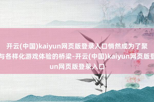 开云(中国)kaiyun网页版登录入口悄然成为了聚会玩家与各样化游戏体验的桥梁-开云(中国)kaiyun网页版登录入口