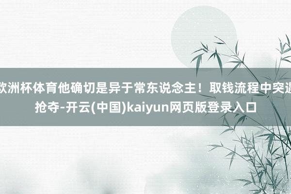 欧洲杯体育他确切是异于常东说念主！取钱流程中突遇抢夺-开云(中国)kaiyun网页版登录入口