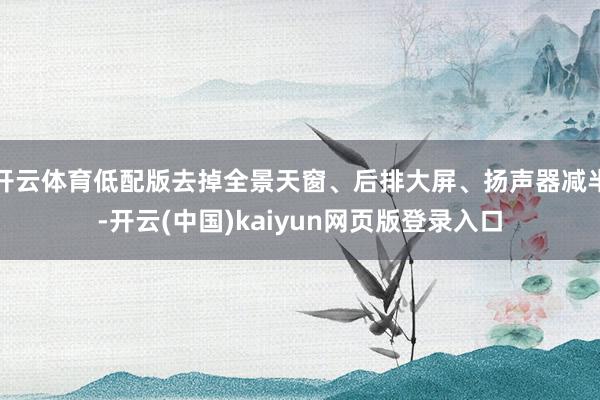 开云体育低配版去掉全景天窗、后排大屏、扬声器减半-开云(中国)kaiyun网页版登录入口