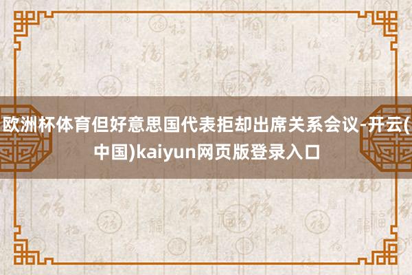 欧洲杯体育但好意思国代表拒却出席关系会议-开云(中国)kaiyun网页版登录入口
