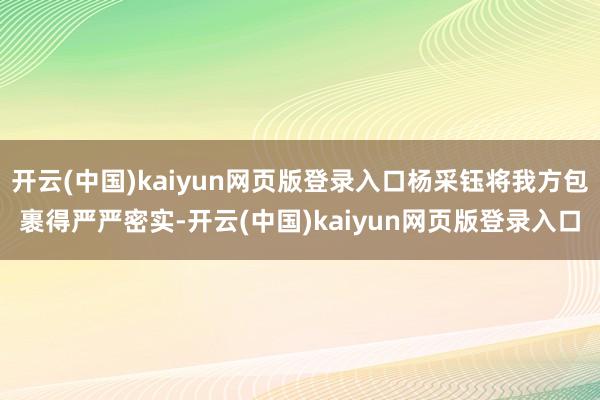 开云(中国)kaiyun网页版登录入口杨采钰将我方包裹得严严密实-开云(中国)kaiyun网页版登录入口
