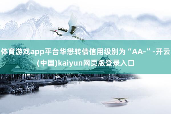 体育游戏app平台华懋转债信用级别为“AA-”-开云(中国)kaiyun网页版登录入口