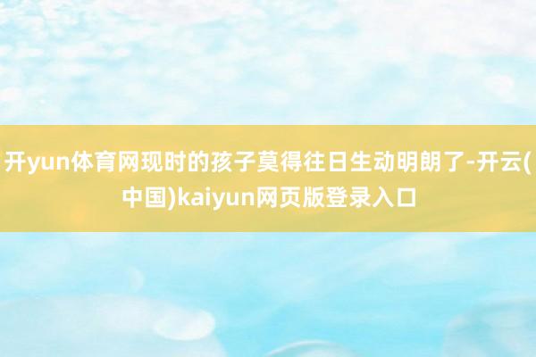 开yun体育网现时的孩子莫得往日生动明朗了-开云(中国)kaiyun网页版登录入口