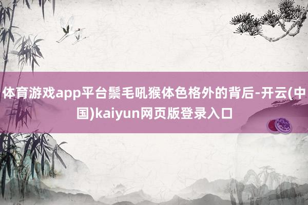 体育游戏app平台鬃毛吼猴体色格外的背后-开云(中国)kaiyun网页版登录入口