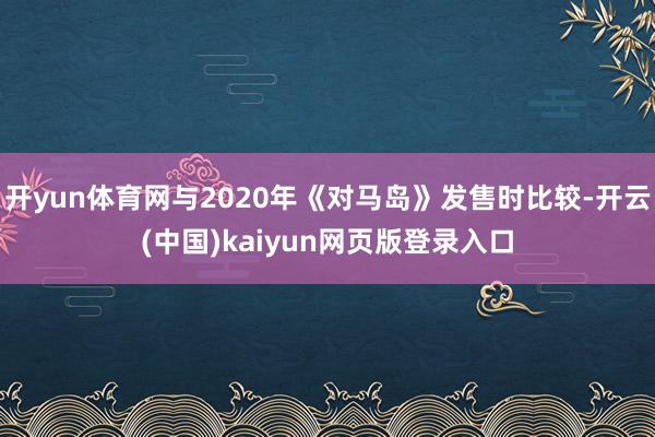 开yun体育网与2020年《对马岛》发售时比较-开云(中国)kaiyun网页版登录入口